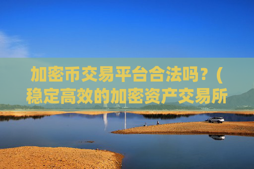 加密币交易平台合法吗？(稳定高效的加密资产交易所app)