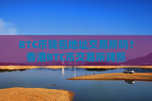 BTC币钱包地址交易所吗?香港BTC币交易所牌照