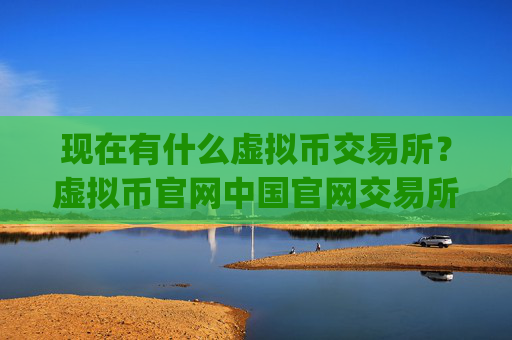 现在有什么虚拟币交易所?虚拟币官网中国官网交易所app下载