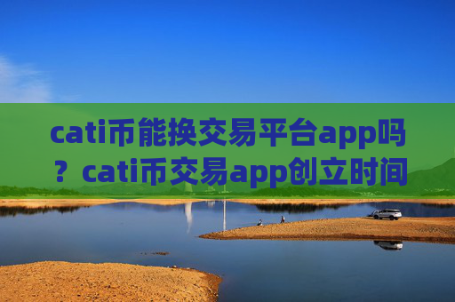 cati币能换交易平台app吗？cati币交易app创立时间