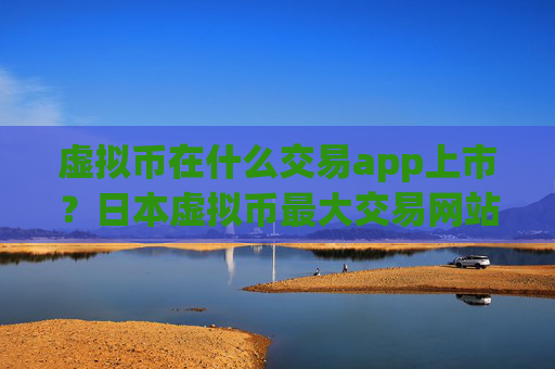 虚拟币在什么交易app上市?日本虚拟币最大交易网站