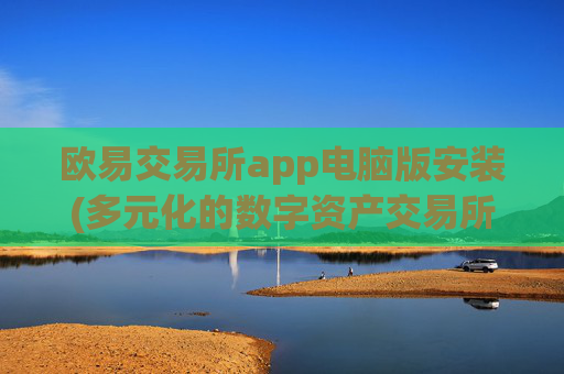 欧易交易所app电脑版安装(多元化的数字资产交易所)