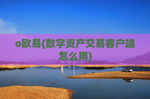 o欧易(数字资产交易客户端怎么用)