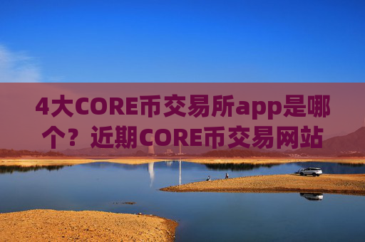 4大CORE币交易所app是哪个?近期CORE币交易网站