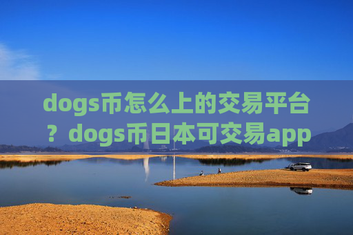 dogs币怎么上的交易平台？dogs币日本可交易app下载