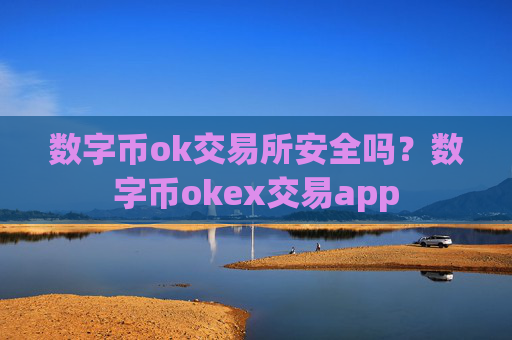 数字币ok交易所安全吗？数字币okex交易app