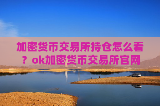 加密货币交易所持仓怎么看？ok加密货币交易所官网