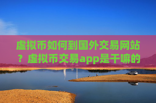 虚拟币如何到国外交易网站？虚拟币交易app是干嘛的啊