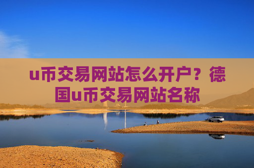 u币交易网站怎么开户?德国u币交易网站名称