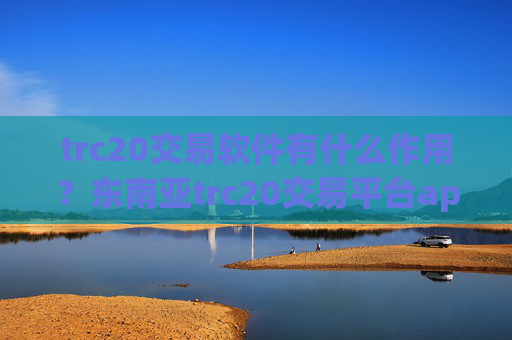 trc20交易软件有什么作用?东南亚trc20交易平台app