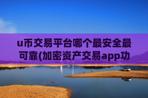 u币交易平台哪个最安全最可靠(加密资产交易app功能简洁)
