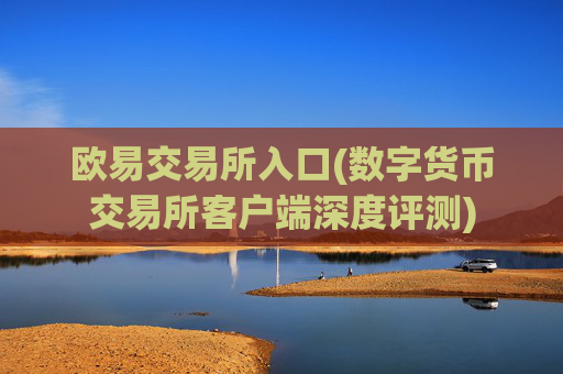 欧易交易所入口(数字货币交易所客户端深度评测)