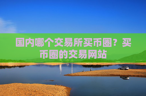 国内哪个交易所买币圈?买币圈的交易网站