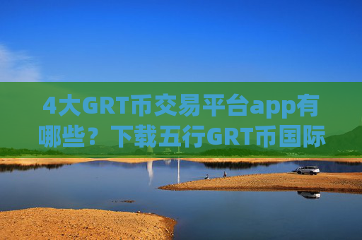 4大GRT币交易平台app有哪些？下载五行GRT币国际交易app