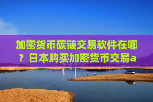 加密货币碳链交易软件在哪？日本购买加密货币交易app下载