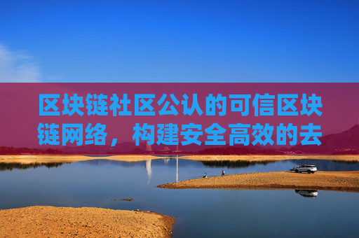 区块链社区公认的可信区块链网络,构建安全高效的去中心化交易环境