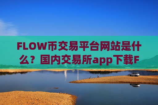 FLOW币交易平台网站是什么?国内交易所app下载FLOW币上市