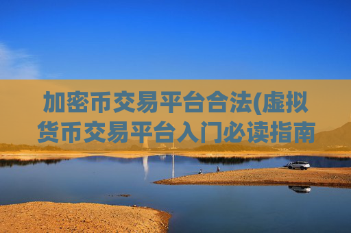 加密币交易平台合法(虚拟货币交易平台入门必读指南)