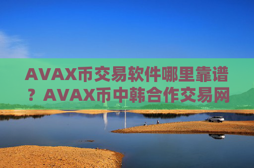 AVAX币交易软件哪里靠谱?AVAX币中韩合作交易网站