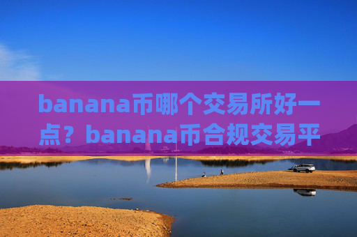banana币哪个交易所好一点?banana币合规交易平台app