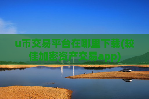 u币交易平台在哪里下载(较佳加密资产交易app)