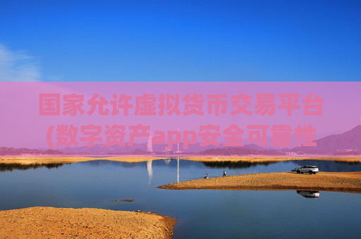 国家允许虚拟货币交易平台(数字资产app安全可靠性分析)