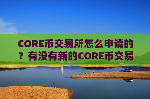 CORE币交易所怎么申请的?有没有新的CORE币交易软件下载