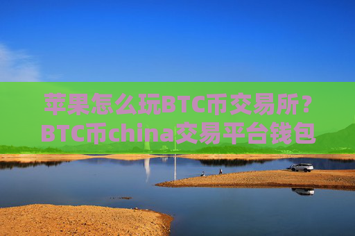 苹果怎么玩BTC币交易所?BTC币china交易平台钱包