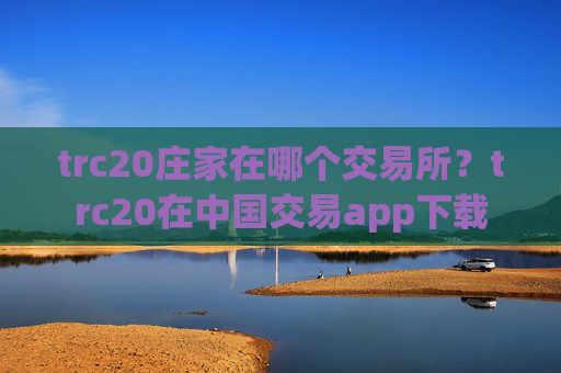 trc20庄家在哪个交易所?trc20在中国交易app下载