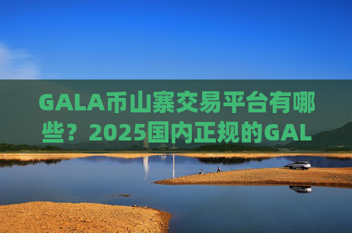 GALA币山寨交易平台有哪些?2025国内正规的GALA币交易app