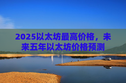 2025以太坊最高价格，未来五年以太坊价格预测