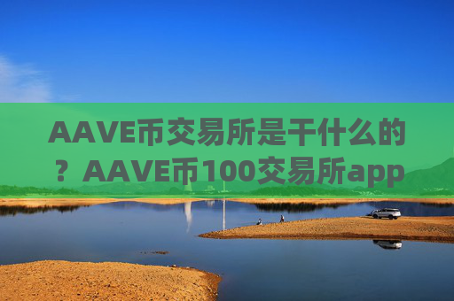 AAVE币交易所是干什么的？AAVE币100交易所app下载官网