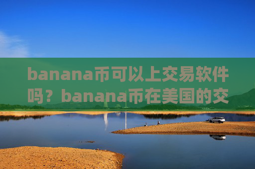 banana币可以上交易软件吗?banana币在美国的交易平台app
