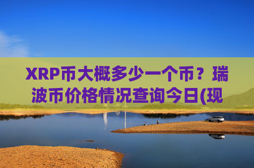 XRP币大概多少一个币?瑞波币价格情况查询今日(现价17.6029元)
