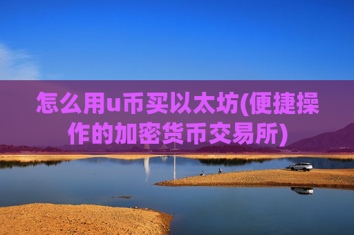 怎么用u币买以太坊(便捷操作的加密货币交易所)