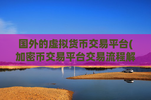 国外的虚拟货币交易平台(加密币交易平台交易流程解析)