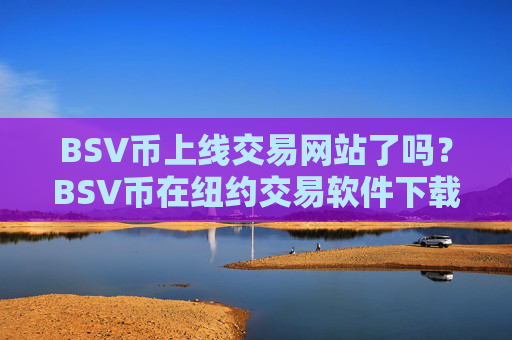 BSV币上线交易网站了吗?BSV币在纽约交易软件下载上市