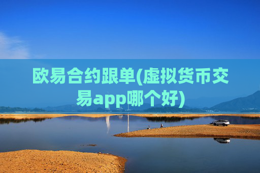 欧易合约跟单(虚拟货币交易app哪个好)