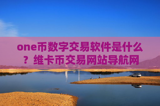 one币数字交易软件是什么?维卡币交易网站导航网