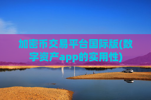 加密币交易平台国际版(数字资产app的实用性)