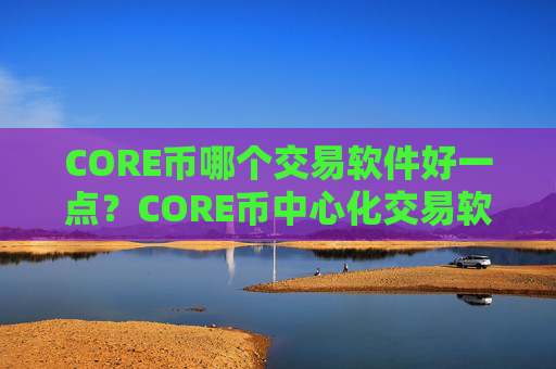 CORE币哪个交易软件好一点？CORE币中心化交易软件下载