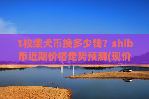 1枚柴犬币换多少钱?shib币近期价格走势预测(现价0.00022182元)