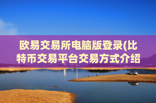 欧易交易所电脑版登录(比特币交易平台交易方式介绍)