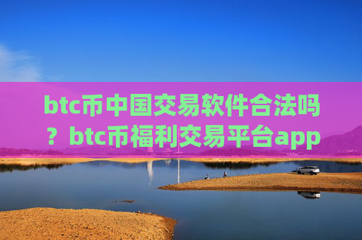 btc币中国交易软件合法吗?btc币福利交易平台app排行