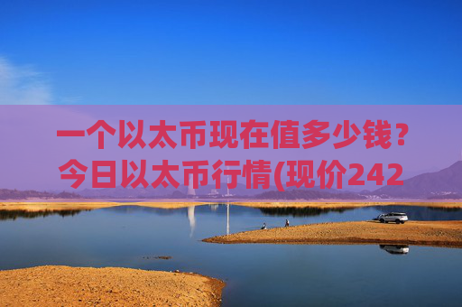 一个以太币现在值多少钱?今日以太币行情(现价24282.4元)