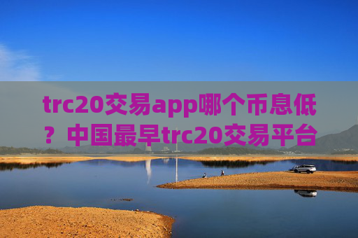 trc20交易app哪个币息低？中国最早trc20交易平台
