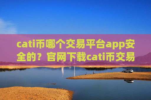 cati币哪个交易平台app安全的?官网下载cati币交易软件