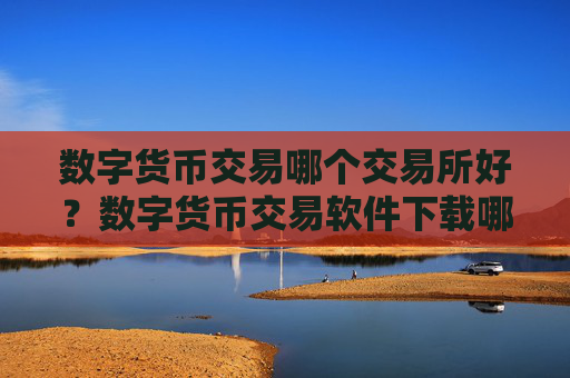 数字货币交易哪个交易所好?数字货币交易软件下载哪正规