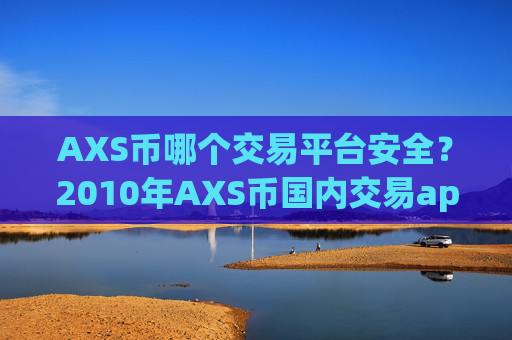 AXS币哪个交易平台安全?2010年AXS币国内交易app下载