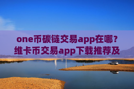 one币碳链交易app在哪？维卡币交易app下载推荐及评测